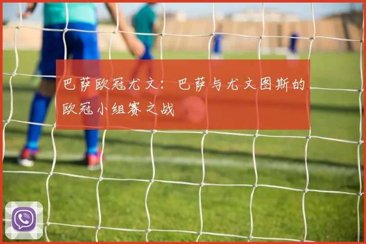 巴萨欧冠尤文：巴萨与尤文图斯的欧冠小组赛之战