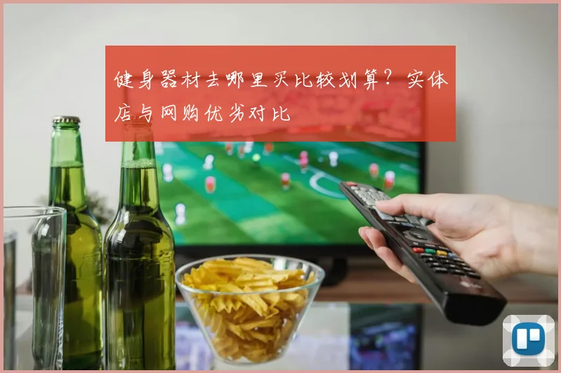 健身器材去哪里买比较划算？实体店与网购优劣对比