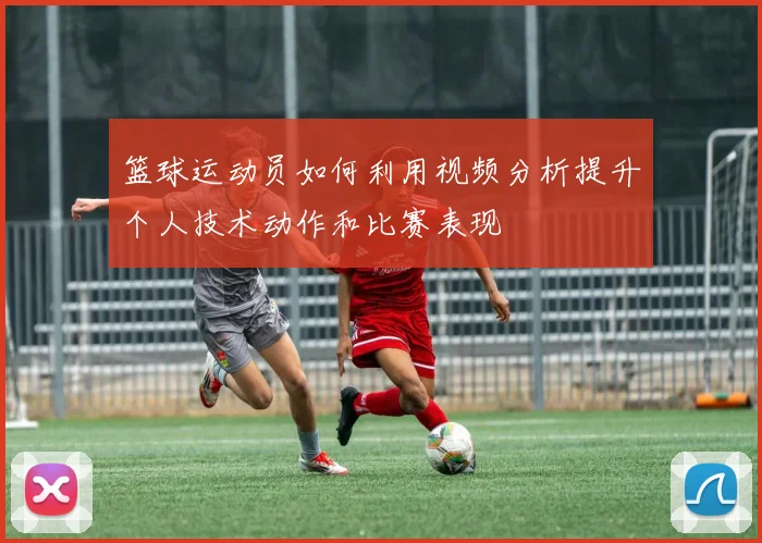 篮球运动员如何利用视频分析提升个人技术动作和比赛表现