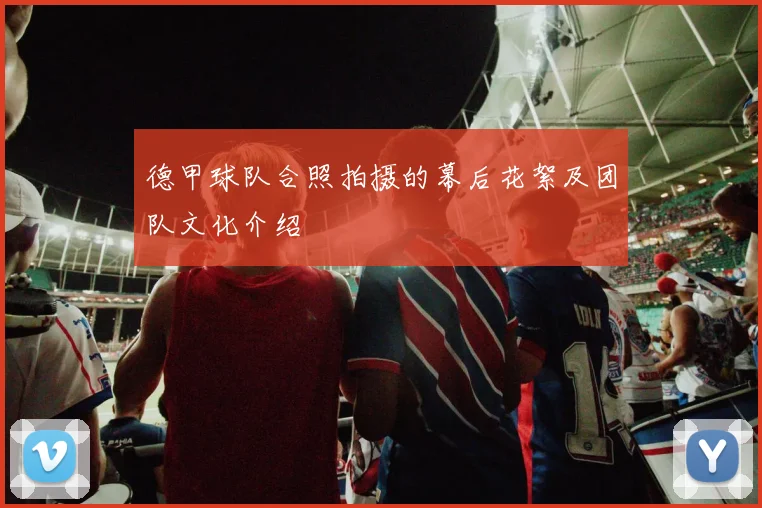 德甲球队合照拍摄的幕后花絮及团队文化介绍