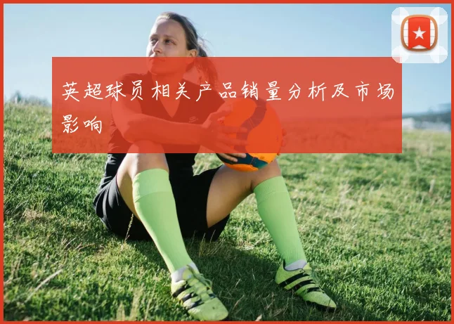 英超球员相关产品销量分析及市场影响