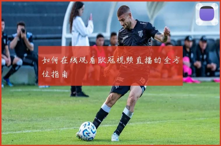 如何在线观看欧冠视频直播的全方位指南