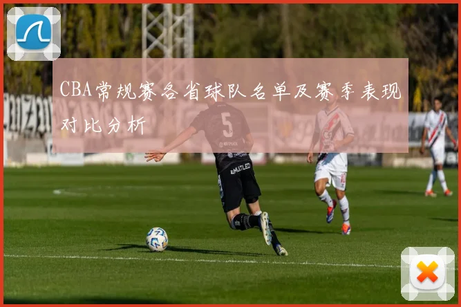 CBA常规赛各省球队名单及赛季表现对比分析