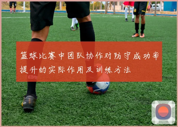 篮球比赛中团队协作对防守成功率提升的实际作用及训练方法