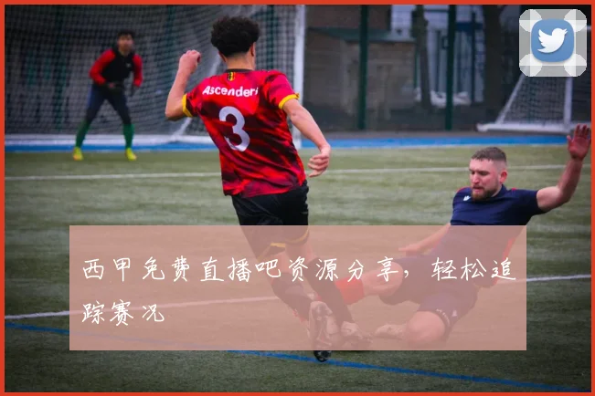 西甲免费直播吧资源分享，轻松追踪赛况