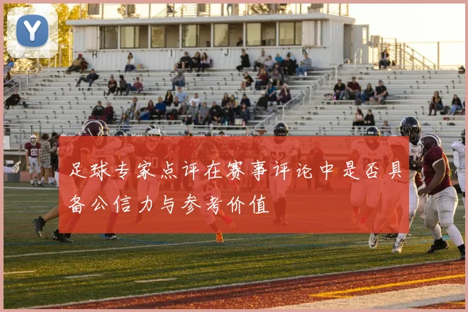 足球专家点评在赛事评论中是否具备公信力与参考价值