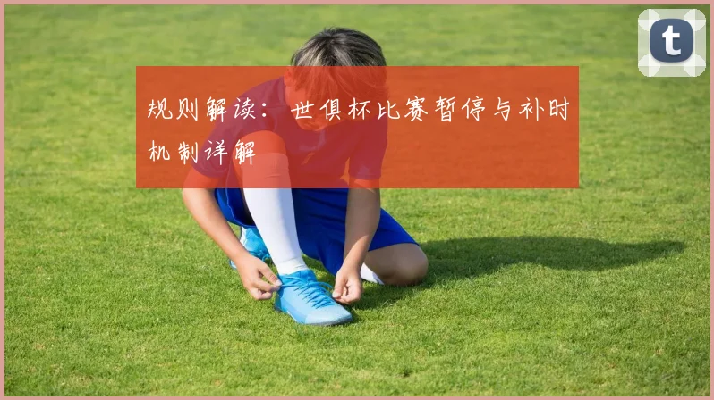 规则解读：世俱杯比赛暂停与补时机制详解