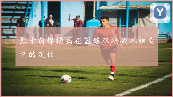影子前锋模式在篮球双核战术组合中的定位
