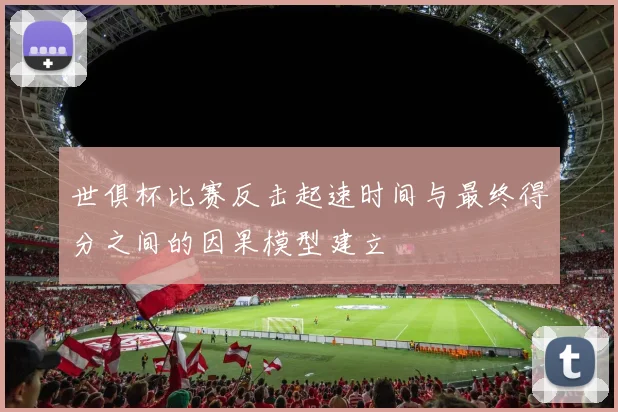 世俱杯比赛反击起速时间与最终得分之间的因果模型建立