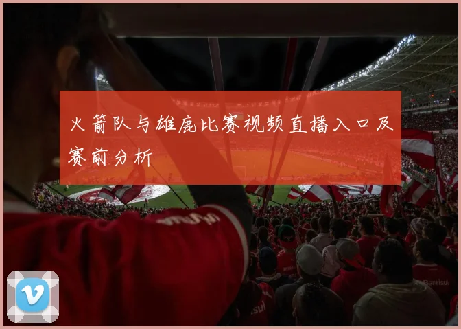 火箭队与雄鹿比赛视频直播入口及赛前分析