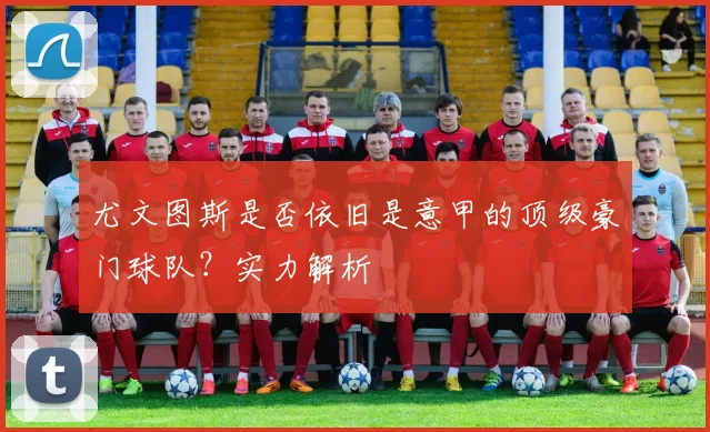 尤文图斯是否依旧是意甲的顶级豪门球队?实力解析