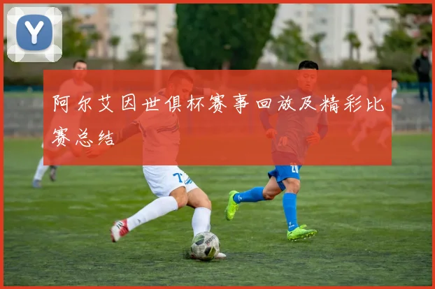 阿尔艾因世俱杯赛事回放及精彩比赛总结
