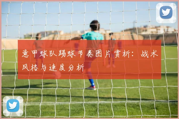 意甲球队踢球节奏图片赏析：战术风格与速度分析