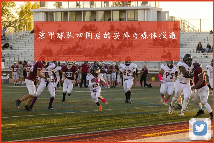 意甲球队回国后的安排与媒体报道