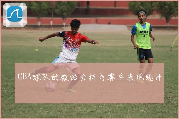 CBA球队的数据分析与赛季表现统计